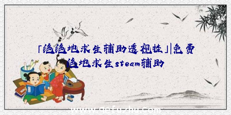 「绝绝地求生辅助透视挂」|免费绝地求生steam辅助